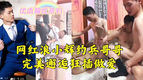 网红浪小辉约兵哥哥狂插做爱