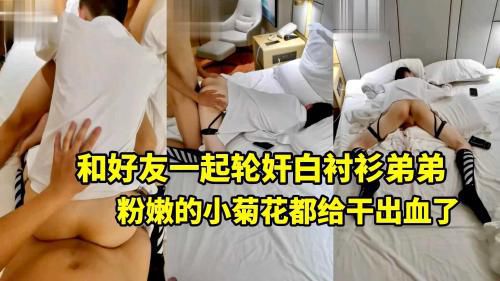 小屁眼都给干出血了！和好友一起轮奸白衬衫弟弟