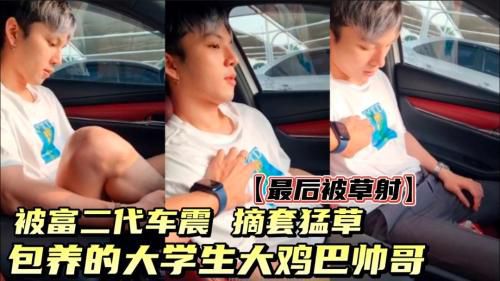 [完整]富二代包养大学生帅哥，帅哥被富二代车震，最后摘套草射！