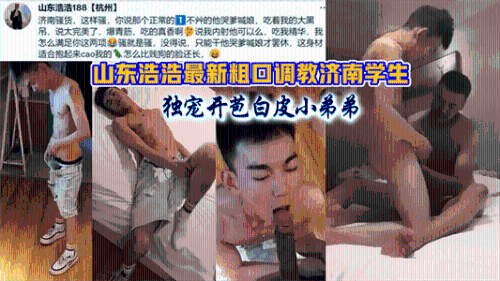 山东浩浩最新粗口调教济南学生，独宠开苞白皮小弟弟
