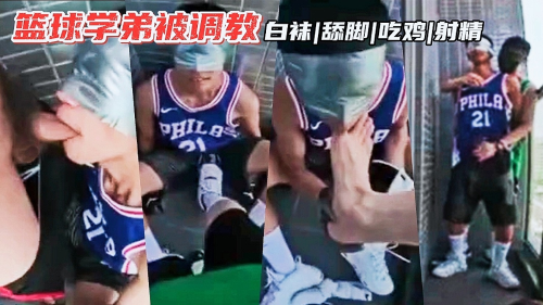 [福利]篮球学弟被调教 偷偷阳台舔脚 吃鸡吧闻鞋射精