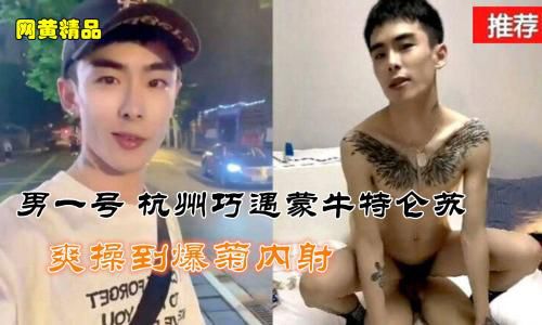 ［推荐］网黄男一号，杭州巧遇蒙牛特仑苏，爽操骚菊