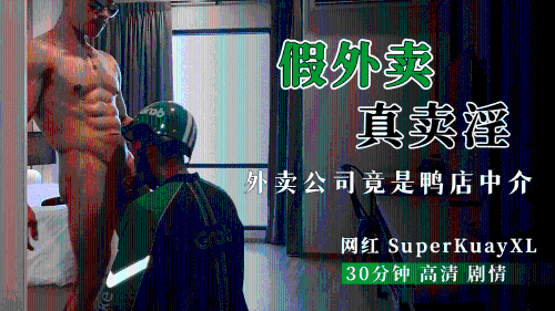假外卖真卖淫，外卖公司竟是鸭店中介，网红SuperKuayXL大作，30分钟高清剧情