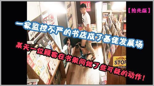 [公众勃起]一家监控不严的书店成了基佬发展场，某天一位顾客在书架间做了些可 疑的动作!（抢先版）