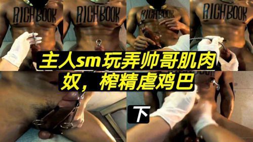 主人sm玩弄帅哥肌肉奴 榨精虐鸡巴 高清无码（下）