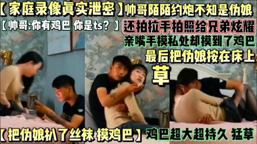 [家庭录像真实泄密 上]粗大鸡巴帅哥陌陌约炮遇伪娘不知道，还拍照跟兄弟炫耀，做爱却摸到了鸡巴，最后把伪娘按在床上猛插，射嘴！