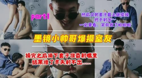 part1.墨镜小帅哥爆操室友，操完之后摘下套子准备射嘴里，结果撸了半天射不出……然后又把套子戴上继续操，终于射出～