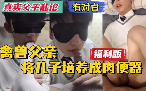 [福利版]真实父子乱伦，只要儿子回家父亲就调教儿子，然后拉到床上打桩