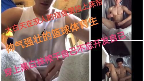 空无一人的宿舍里帅气强壮的篮球体育生穿上黑白袜榨干自己不忘开发自己