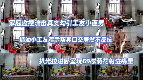 家庭监控流出真是勾引工友小直男 揩油小工友暗示帮其口交不反抗扒光拉进卧室玩69怼菊花射进嘴里
