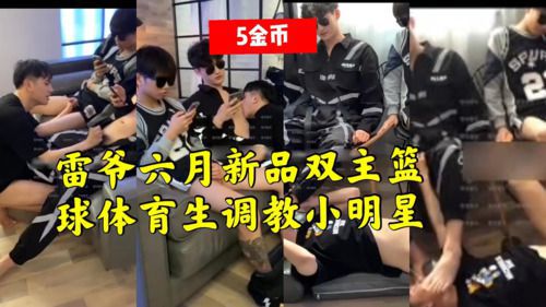 雷爷六月新品，两个篮球体育生当主调教网红小明星。