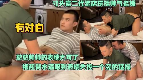 寸头富二代酒店玩操帅气名媛，憨憨帅帅的表情看着太可了，被翘臀水逼吸得表情失控还说每次操都那么爽，有对白