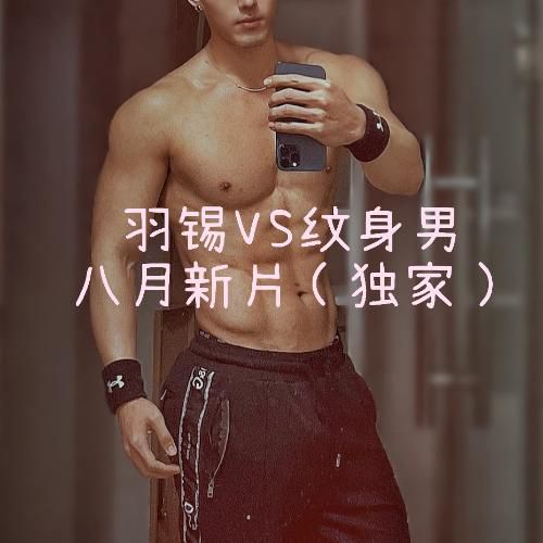 （独家）网黄羽锡与纹身男八月最新出品，后入爆菊高清