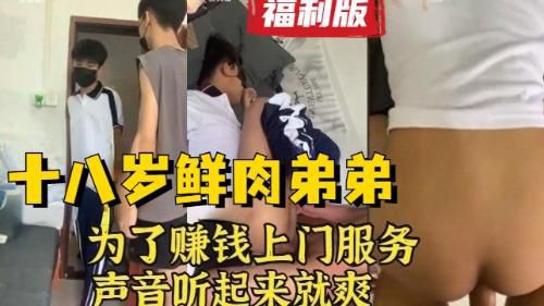 [福利版]18岁鲜肉弟弟为了赚钱上大学，甘愿上门被操，声音听起来太酥了