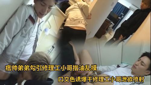 痞帅弟弟勾引修理工小哥揩油乱摸 口交色诱爆干修理工小哥泄欲喷射