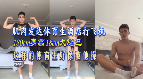 肌肉发达体育生酒店打飞机，身高180cm鸡巴18cm，好像被他操
