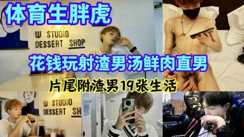 体育生胖虎花钱玩射渣男烫鲜肉小直男 片尾附小渣男生活照