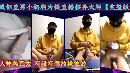 [完整版]成都直男小奶狗为钱直播摆弄大屌，有没有想约他的，我可以安排
