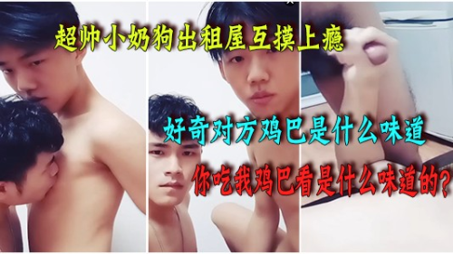 超帅小奶狗出租屋互摸上瘾，都很好奇对方鸡巴是什么味道的，忍不住就舔了一口