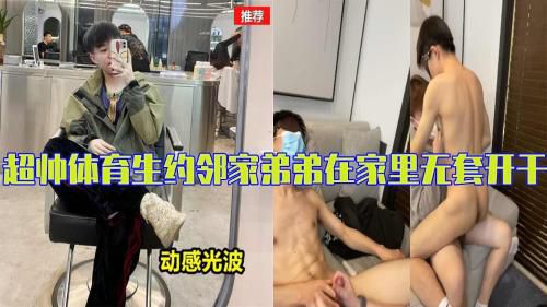 [完整版]超帅体育生约邻家弟弟在家里无套开干