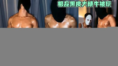 极品黑皮大精牛被玩，油光发亮的肉体太诱人了，平时再爷们又咋样，现在不还是爽得直叫爸爸