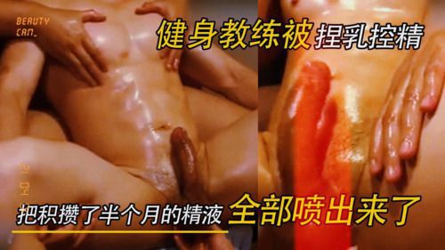 健身教练被捏乳控精，最后把积攒了半个月的精液全都喷出来了！真的是“一泻千里”啊！