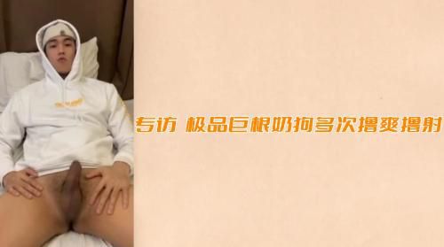 专访 极品巨根奶狗多次撸爽撸射
