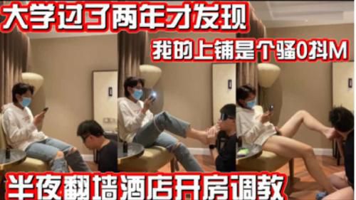 大学过了两年才发现我的上铺是个骚0抖M 怪不得他总偷拿我的袜子 半夜直接翻墙酒店调教