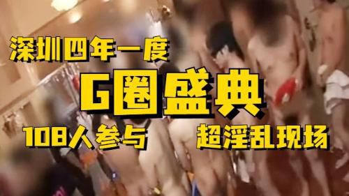 深圳四年一度的G圈盛典，108人参与，超淫乱现场