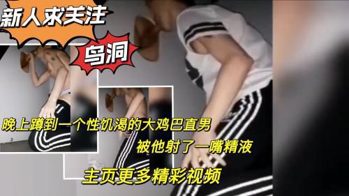 新人求关注 鸟洞勾引晚上蹲到一个性饥渴的大鸡巴直男 被他射了一嘴精液