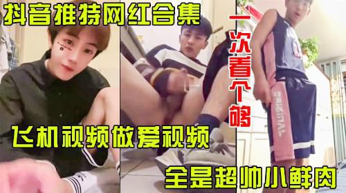 抖音推特网红合集，飞机做爱视频一次看个够，全都是超帅的小鲜肉。