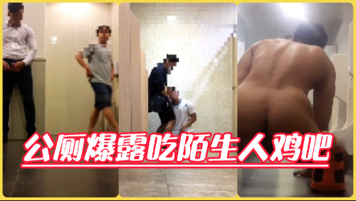 公厕暴露疯狂露出，玩弄自己肉棒不停勾引陌生人让随意玩弄，给他舔射
