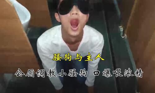 ［推荐］骚狗与主人，公共厕所调教小骚狗，口爆喂浓精