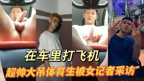 大吊直男体育生被女记者在车里飞机