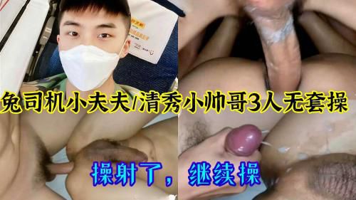 兔司机小夫夫清秀小帅哥3人无套操，操射了，继续操