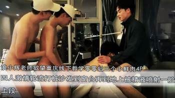 浪小辉老师欲望重庆线下教学零零后三个小鲜肉4p，四人激情轮流打桩沙发到窗台再到地上被精液喷射一脸，上段