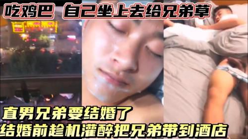 直男兄弟要结婚了，灌醉拉到酒店，趁机吃直男鸡巴，弄硬，自己无套坐上去！