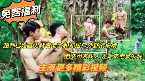 推荐福利求关注 超帅已婚直男背着老婆和邻居户外野战偷情 老婆出来找人 差点被发现 主页更多精彩视频