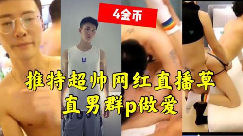 推特超帅网红直播群p草直男做爱