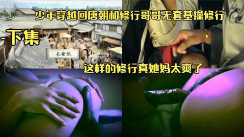 少年穿越回唐朝和修行哥哥无套基操修行，这样的修行真她妈爽，下集