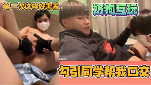 勾引同学帮我口交，奶狗互玩，第一次这样好害羞，但是射了好多呀