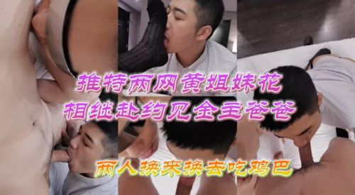 推特网黄姐妹花相继赴约见金主爸爸，两人换来换去吃鸡巴