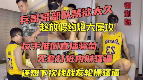 (福利版)兵哥哥部队禁欲太久趁放假约炮大屌攻，反手推倒直插骚菊，无套打桩内射骚逼，还想下次找战友一起轮操骚逼