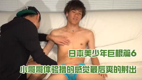 日本美少年巨根篇6，小哥哥体验撸的感觉最后爽的射出