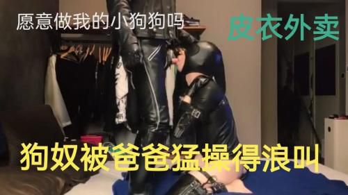 （皮衣外卖）狗奴被爸爸操得浪叫（下）