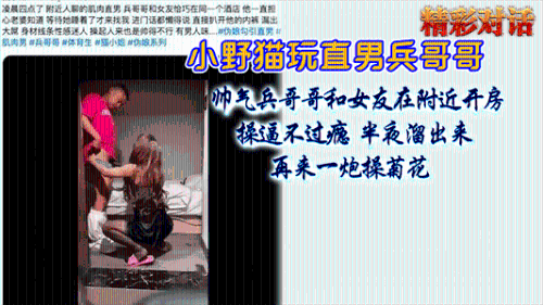 小野猫玩天菜直男兵哥哥，兵哥哥和女友在附近开房，操逼不过瘾，半夜溜出来操菊花