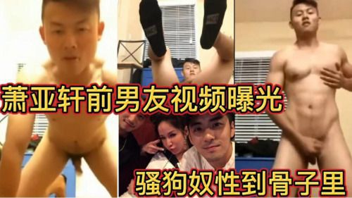 萧亚轩前男友视频曝光 骚狗奴性到骨子里 21分钟完整版福利 红人网红系列