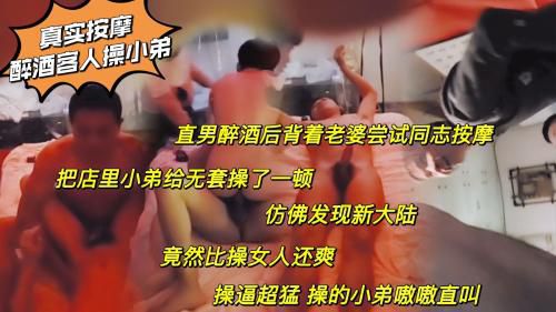 真实按摩直男醉酒后背着老婆尝试同志按摩 把店里小弟无套操了一顿 仿佛发现新大陆竟比操女人还爽