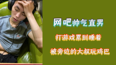 视频网吧帅气直男睡着被大叔玩几把