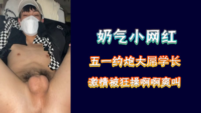 五一视频福利奈斯小网红五一约炮大屌学长，小穴快被撑坏了